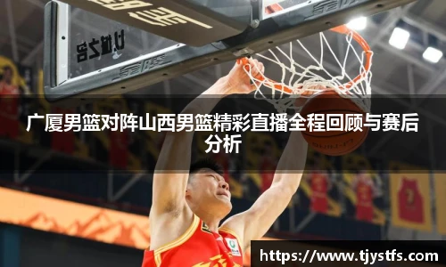 广厦男篮对阵山西男篮精彩直播全程回顾与赛后分析