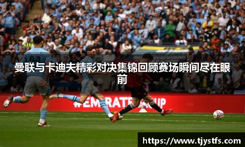 曼联与卡迪夫精彩对决集锦回顾赛场瞬间尽在眼前