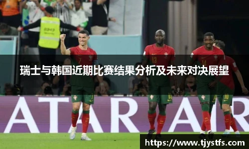 瑞士与韩国近期比赛结果分析及未来对决展望