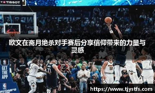 欧文在斋月绝杀对手赛后分享信仰带来的力量与灵感