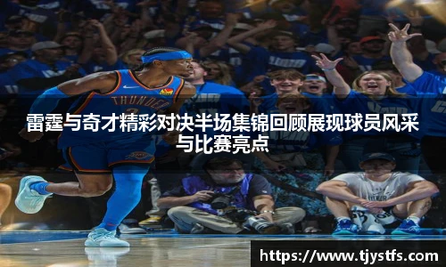 雷霆与奇才精彩对决半场集锦回顾展现球员风采与比赛亮点