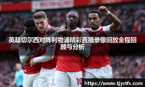 英超切尔西对阵利物浦精彩直播录像回放全程回顾与分析